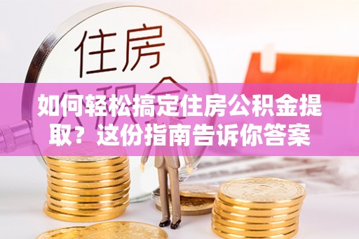 锡林郭勒如何轻松搞定住房公积金提取？这份指南告诉你答案