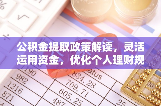 锡林郭勒公积金提取政策解读，灵活运用资金，优化个人理财规划
