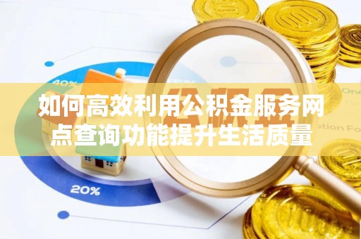 锡林郭勒如何高效利用公积金服务网点查询功能提升生活质量