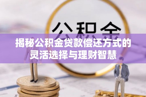 锡林郭勒揭秘公积金贷款偿还方式的灵活选择与理财智慧