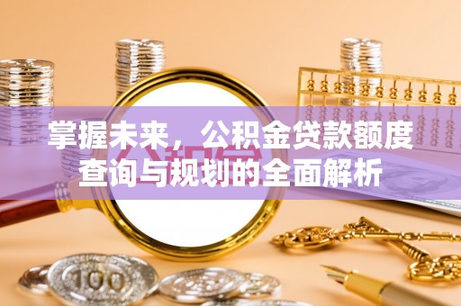 锡林郭勒掌握未来，公积金贷款额度查询与规划的全面解析