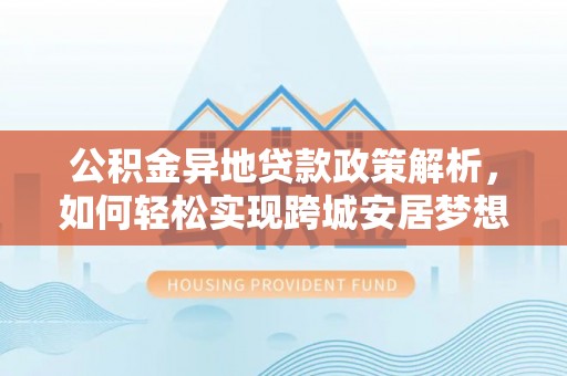 锡林郭勒公积金异地贷款政策解析，如何轻松实现跨城安居梦想