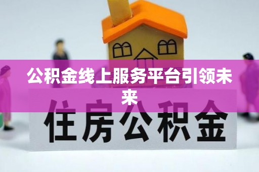 锡林郭勒公积金线上服务平台引领未来