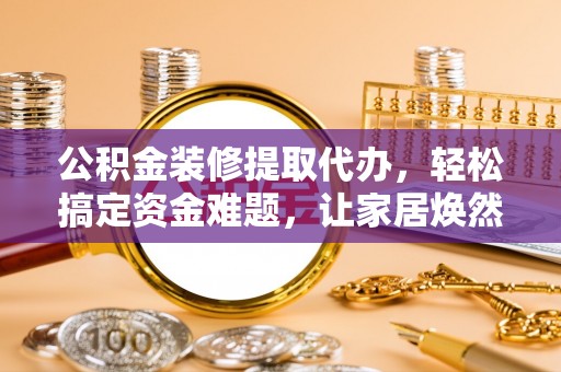 锡林郭勒公积金装修提取代办，轻松搞定资金难题，让家居焕然一新