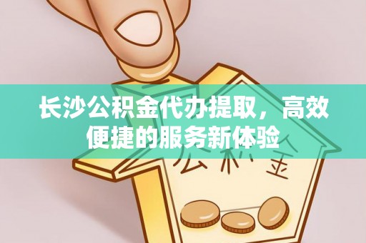 锡林郭勒长沙公积金代办提取，高效便捷的服务新体验