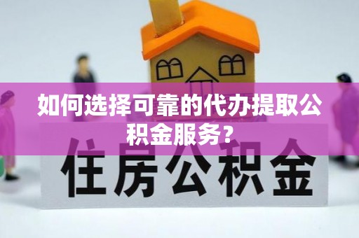 锡林郭勒如何选择可靠的代办提取公积金服务？