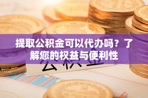 锡林郭勒提取公积金可以代办吗？了解您的权益与便利性