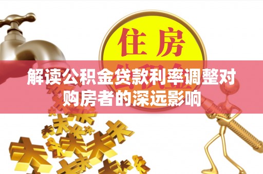 锡林郭勒解读公积金贷款利率调整对购房者的深远影响