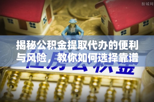 锡林郭勒揭秘公积金提取代办的便利与风险，教你如何选择靠谱服务