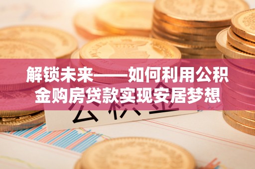 锡林郭勒解锁未来——如何利用公积金购房贷款实现安居梦想