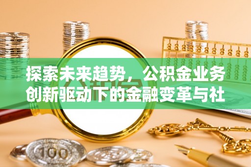 锡林郭勒探索未来趋势，公积金业务创新驱动下的金融变革与社会价值