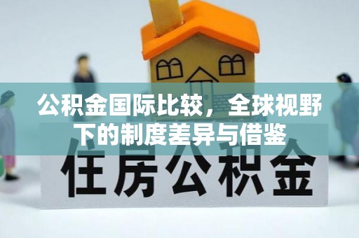 锡林郭勒公积金国际比较，全球视野下的制度差异与借鉴