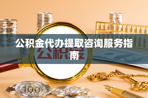 锡林郭勒公积金代办提取咨询服务指南