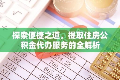 锡林郭勒探索便捷之道，提取住房公积金代办服务的全解析