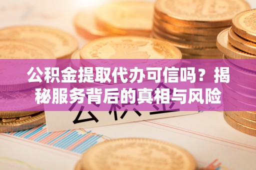 锡林郭勒公积金提取代办可信吗？揭秘服务背后的真相与风险