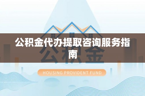 锡林郭勒公积金代办提取咨询服务指南