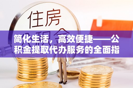 锡林郭勒简化生活，高效便捷——公积金提取代办服务的全面指南