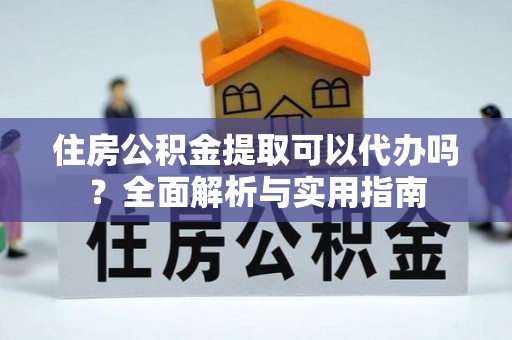 锡林郭勒住房公积金提取可以代办吗？全面解析与实用指南