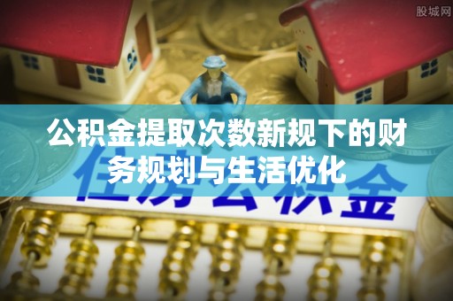锡林郭勒公积金提取次数新规下的财务规划与生活优化