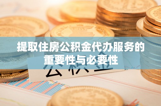 锡林郭勒提取住房公积金代办服务的重要性与必要性