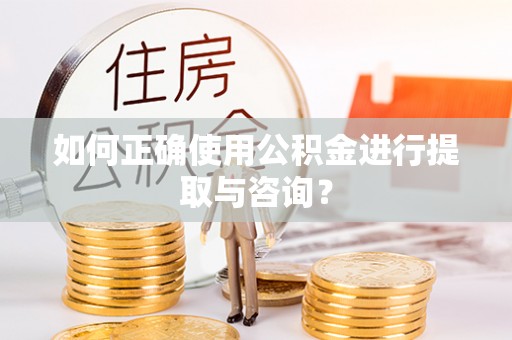 锡林郭勒如何正确使用公积金进行提取与咨询？