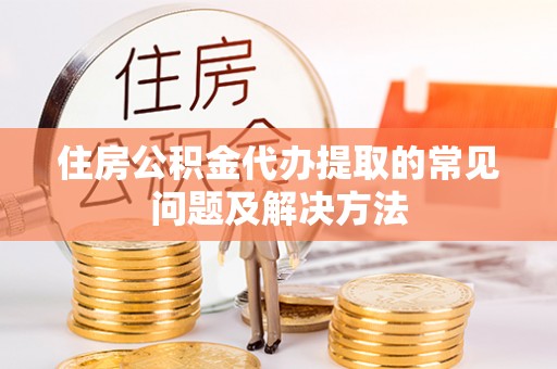锡林郭勒住房公积金代办提取的常见问题及解决方法