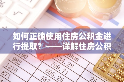 锡林郭勒如何正确使用住房公积金进行提取？——详解住房公积金代办提取流程与注意事项