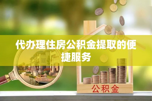 锡林郭勒代办理住房公积金提取的便捷服务