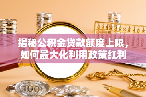 锡林郭勒揭秘公积金贷款额度上限，如何最大化利用政策红利