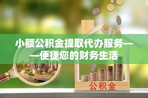 锡林郭勒小额公积金提取代办服务——便捷您的财务生活