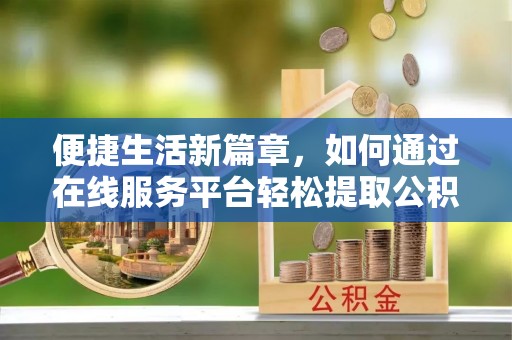 锡林郭勒便捷生活新篇章，如何通过在线服务平台轻松提取公积金